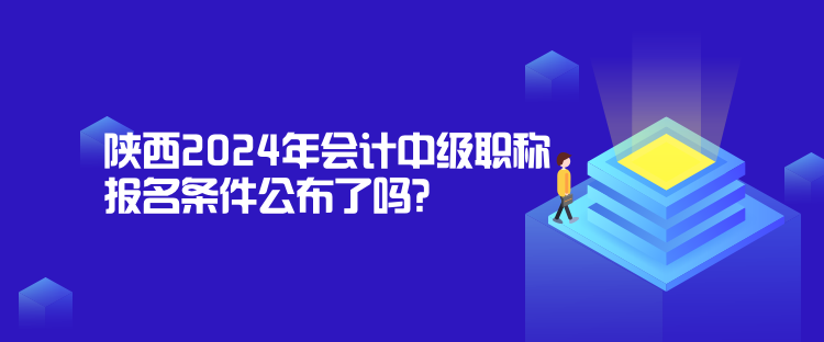 陜西2024年會計中級職稱報名條件公布了嗎？