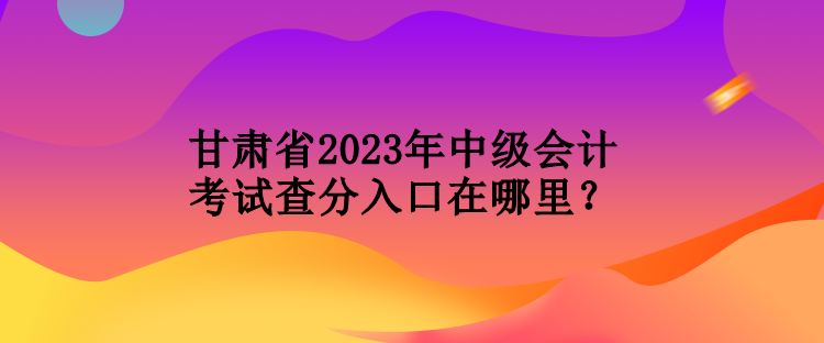 甘肅省2023年中級(jí)會(huì)計(jì)考試查分入口在哪里？