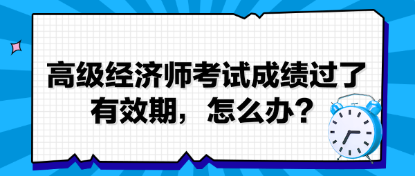 高級(jí)經(jīng)濟(jì)師考試成績(jī)過(guò)了有效期，怎么辦？