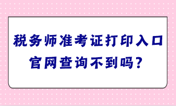 稅務(wù)師準考證打印入口官網(wǎng)查詢不到嗎？