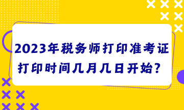 2023年稅務(wù)師打印準考證打印時間幾月幾日開始？