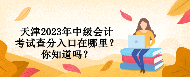 天津2023年中級會計(jì)考試查分入口在哪里？你知道嗎？
