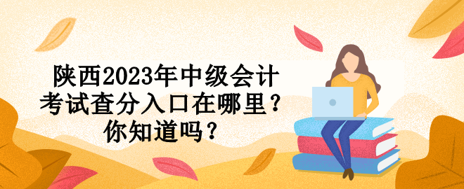 陜西2023年中級會計考試查分入口在哪里？你知道嗎？