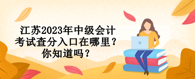 江蘇2023年中級(jí)會(huì)計(jì)考試查分入口在哪里？你知道嗎？