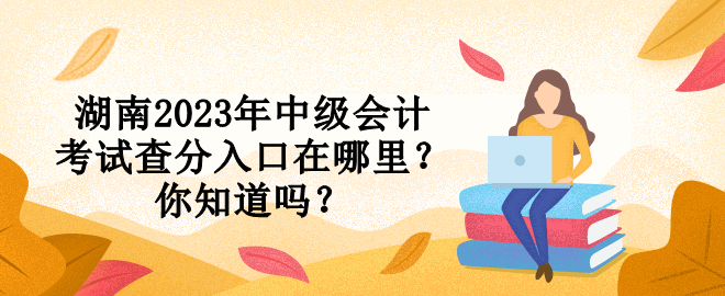 湖南2023年中級(jí)會(huì)計(jì)考試查分入口在哪里？你知道嗎？