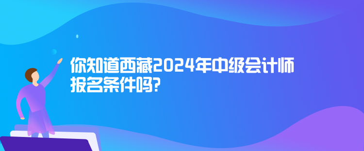 你知道西藏2024年中級會計師報名條件嗎？