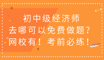 初中級經(jīng)濟師去哪可以免費做題？網(wǎng)校有！考前必練！