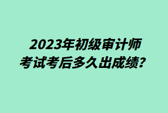 2023年初級(jí)審計(jì)師考后多久出成績？