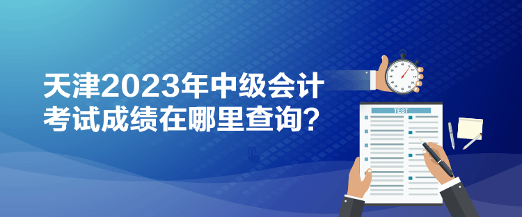 天津2023年中級(jí)會(huì)計(jì)考試成績在哪里查詢？