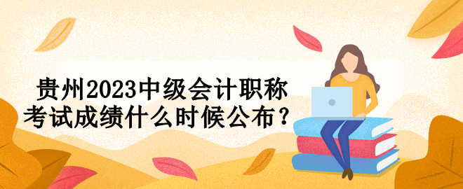 貴州2023中級(jí)會(huì)計(jì)職稱考試成績什么時(shí)候公布？