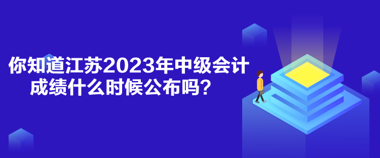 你知道江蘇2023年中級會計成績什么時候公布嗎？
