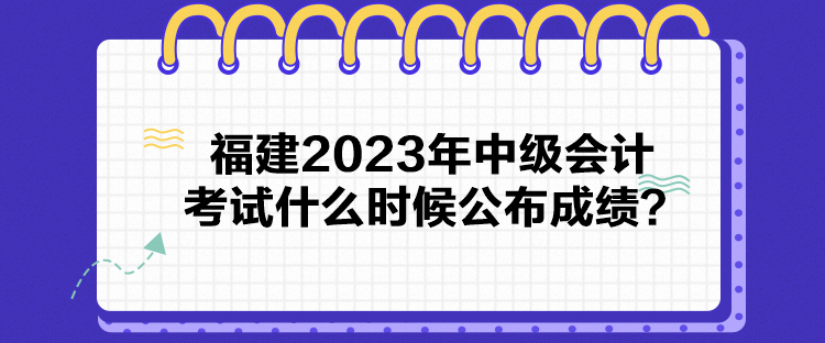 福建2023年中級會計考試什么時候公布成績？