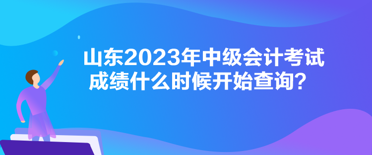 山東2023年中級(jí)會(huì)計(jì)考試成績(jī)什么時(shí)候開始查詢？