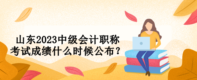 山東2023中級會計(jì)職稱考試成績什么時候公布？