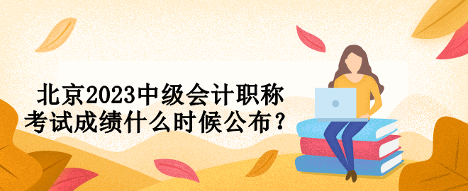 北京2023中級(jí)會(huì)計(jì)職稱考試成績(jī)什么時(shí)候公布？
