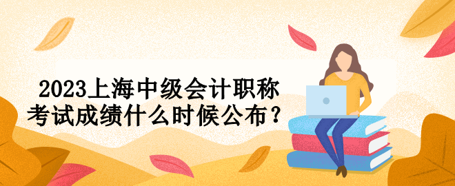 2023上海中級會計職稱考試成績什么時候公布？