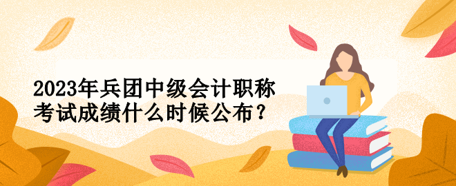 2023年兵團中級會計職稱考試成績什么時候公布？