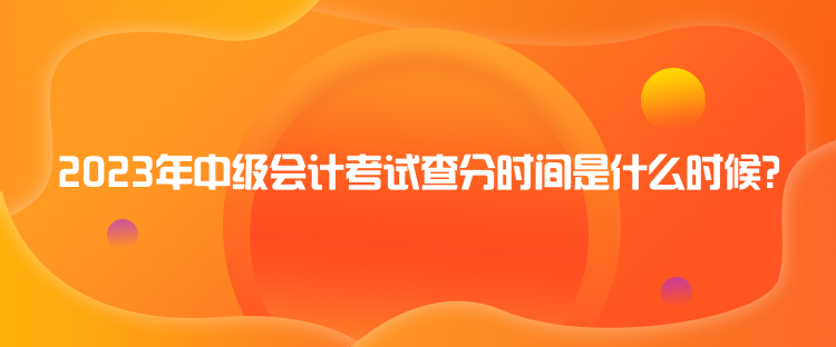 2023年中級(jí)會(huì)計(jì)考試查分時(shí)間是什么時(shí)候？