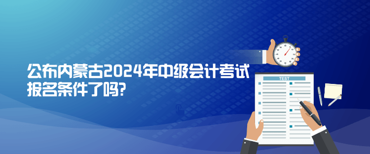 公布內(nèi)蒙古2024年中級會計考試報名條件了嗎？
