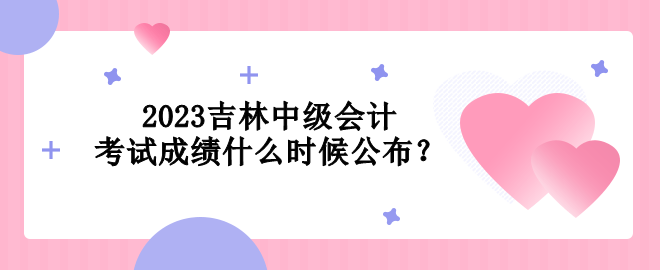 2023吉林中級(jí)會(huì)計(jì)考試成績(jī)什么時(shí)候公布？