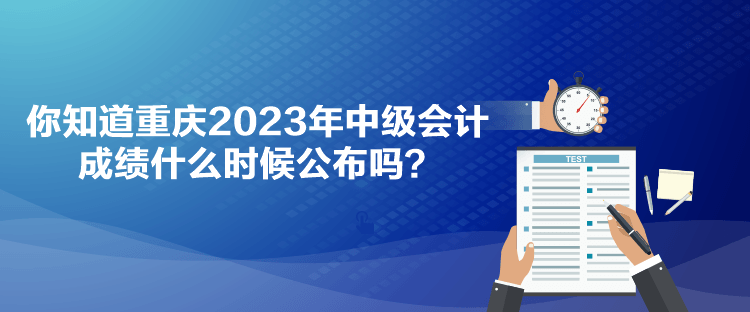 你知道重慶2023年中級會計成績什么時候公布嗎？