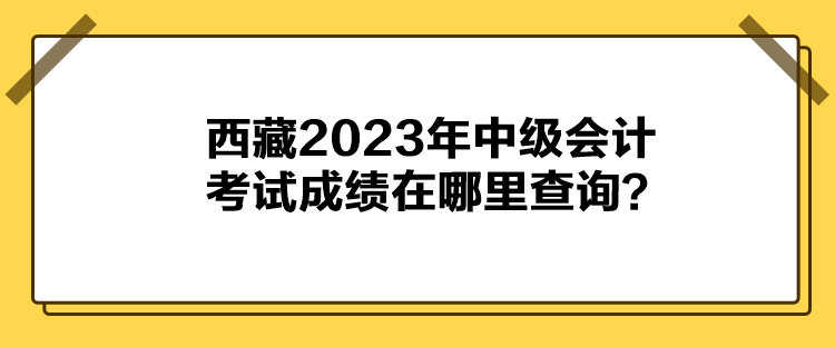西藏2023年中級(jí)會(huì)計(jì)考試成績在哪里查詢？