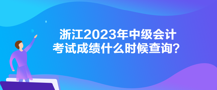 浙江2023年中級會計考試成績什么時候查詢？