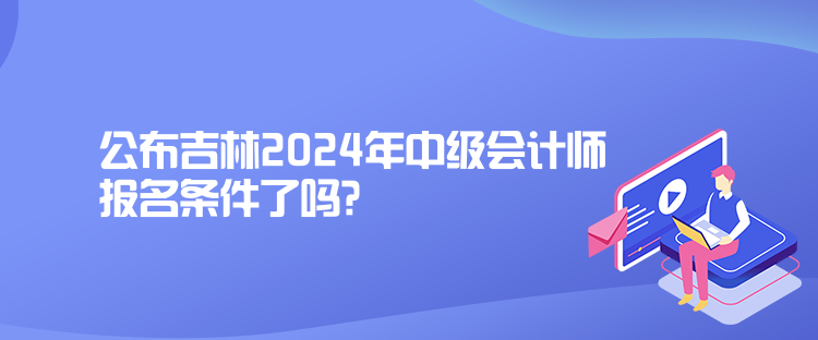 公布吉林2024年中級會計(jì)師報(bào)名條件了嗎？