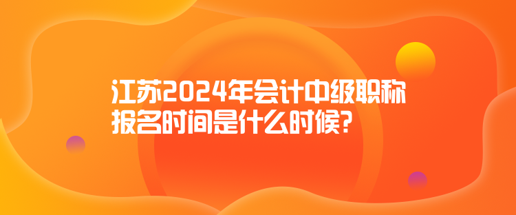 江蘇2024年會(huì)計(jì)中級(jí)職稱報(bào)名時(shí)間是什么時(shí)候？