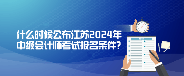 什么時候公布江蘇2024年中級會計師考試報名條件？