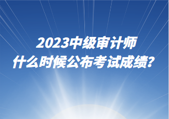 2023中級審計師什么時候公布考試成績？