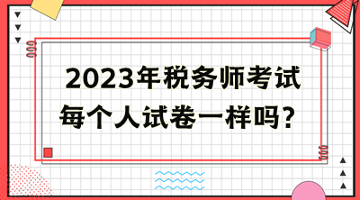 稅務(wù)師考試每個(gè)人試卷一樣嗎？