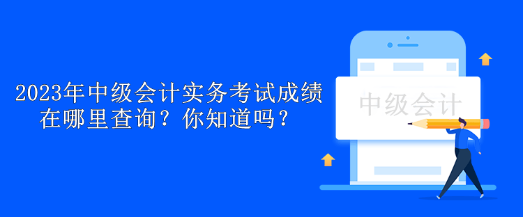 2023年中級會(huì)計(jì)實(shí)務(wù)考試成績在哪里查詢？你知道嗎？