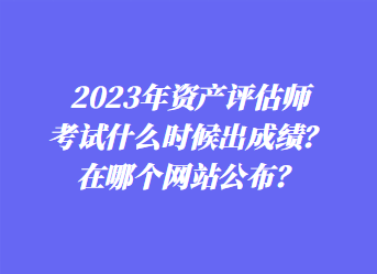 2023年資產(chǎn)評(píng)估師考試什么時(shí)候出成績？在哪個(gè)網(wǎng)站公布？