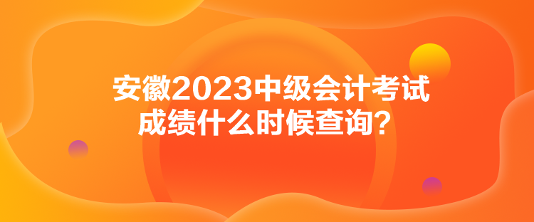 安徽2023中級(jí)會(huì)計(jì)考試成績(jī)什么時(shí)候查詢？