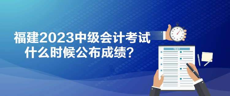 福建2023中級會計考試什么時候公布成績？