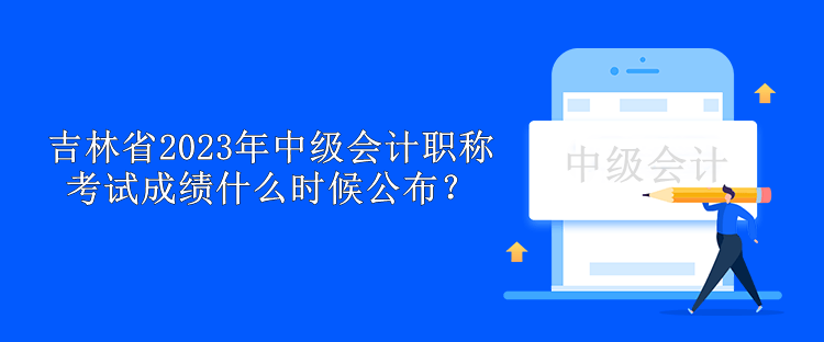吉林省2023年中級會計職稱考試成績什么時候公布？