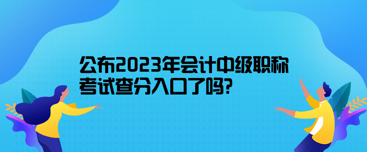 公布2023年會計中級職稱考試查分入口了嗎？