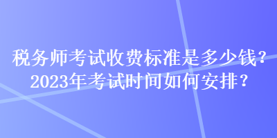 稅務(wù)師考試收費標準是多少錢？2023年考試時間如何安排？