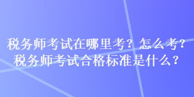 稅務(wù)師考試在哪里考？怎么考？稅務(wù)師考試合格標(biāo)準(zhǔn)是什么？