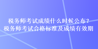 稅務師考試成績什么時候公布？稅務師考試合格標準及成績有效期