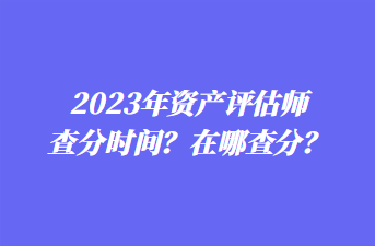 2023年資產(chǎn)評估師查分時間？在哪查分？