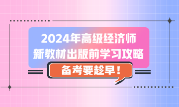 2024年高級經(jīng)濟師新教材出版前學(xué)習(xí)攻略