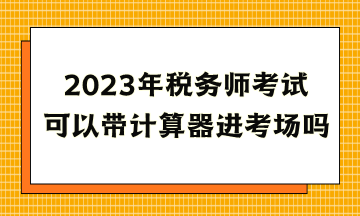 2023年稅務師考試可以帶計算器進考場嗎？