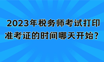 2023年稅務師考試打印準考證的時間哪天開始？