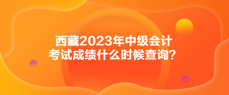 西藏2023年中級會計考試成績什么時候查詢？