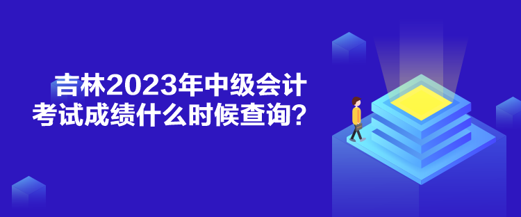 吉林2023年中級會計考試成績什么時候查詢？