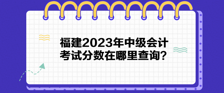 福建2023年中級(jí)會(huì)計(jì)考試分?jǐn)?shù)在哪里查詢？