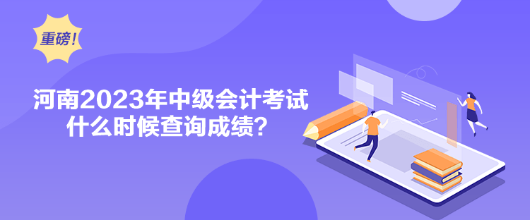 河南2023年中級會計考試什么時候查詢成績？