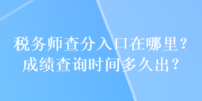稅務(wù)師查分入口在哪里？成績(jī)查詢時(shí)間多久出？